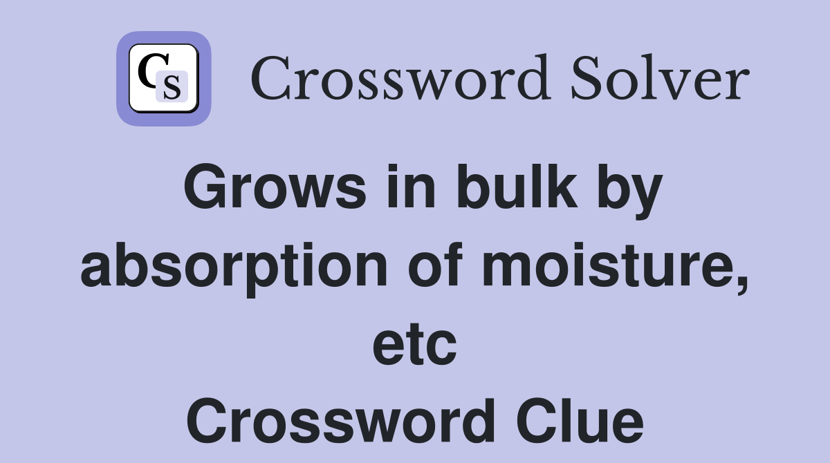 Grows in bulk by absorption of moisture, etc Crossword Clue