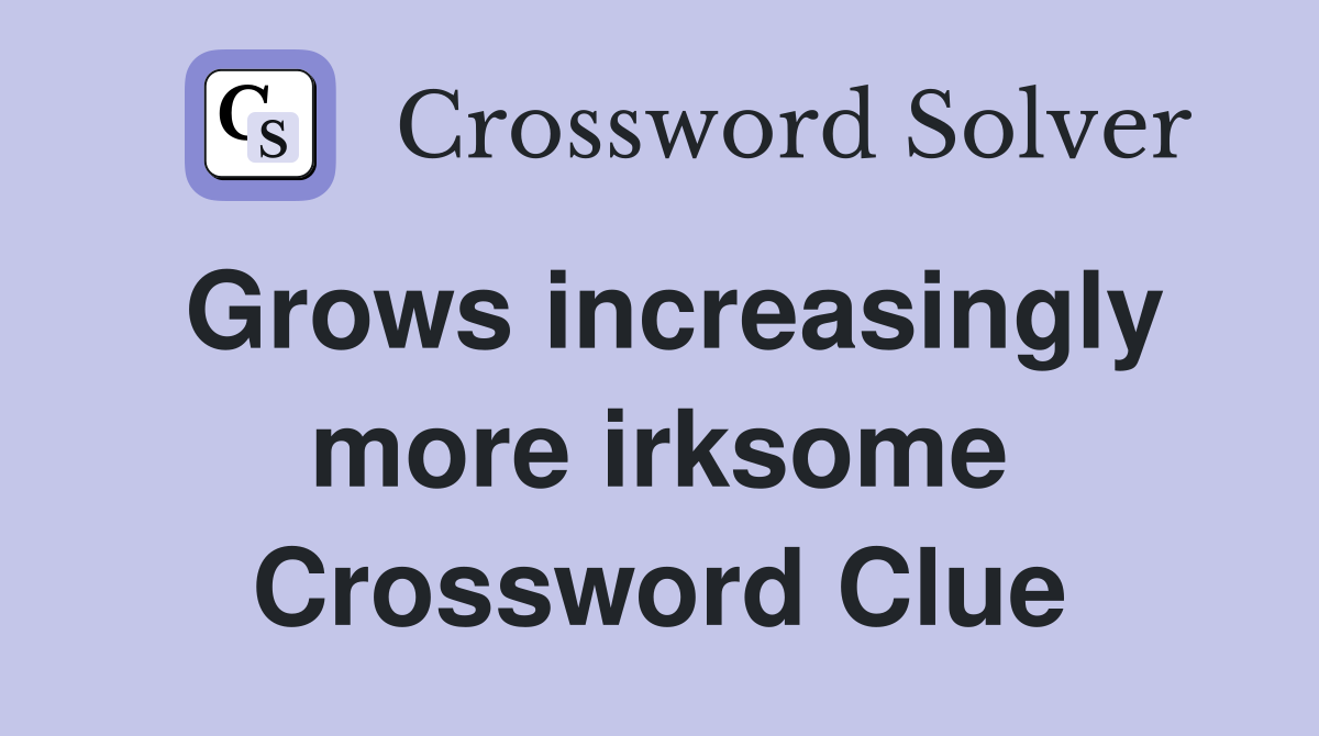 Grows increasingly more irksome Crossword Clue