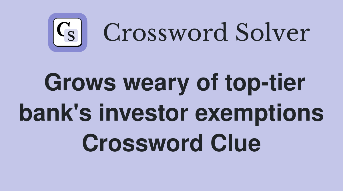 Grows weary of top-tier bank's investor exemptions Crossword Clue