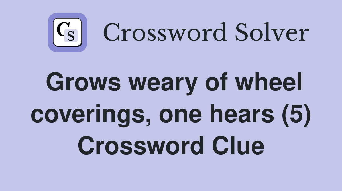 Grows weary of wheel coverings, one hears (5) Crossword Clue