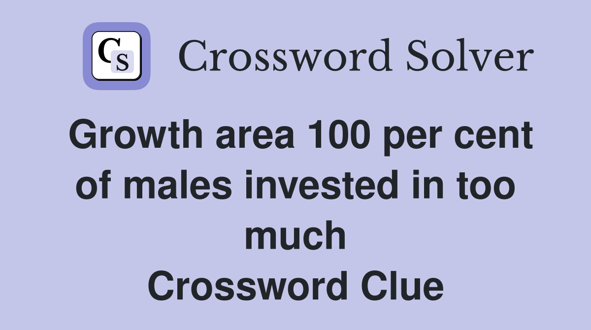 Growth area 100 per cent of males invested in too much Crossword Clue