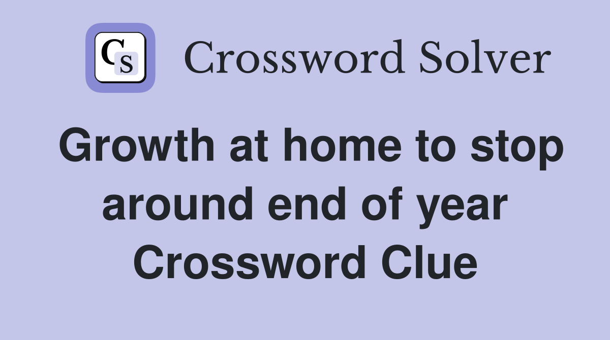 Growth at home to stop around end of year Crossword Clue