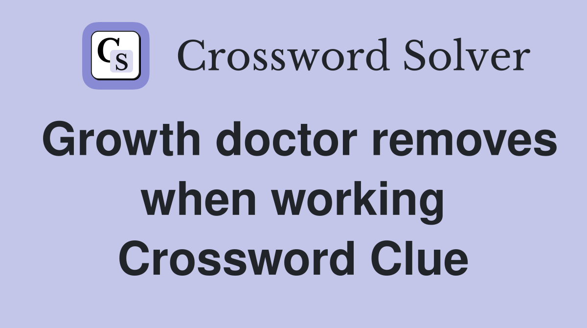 Growth doctor removes when working Crossword Clue
