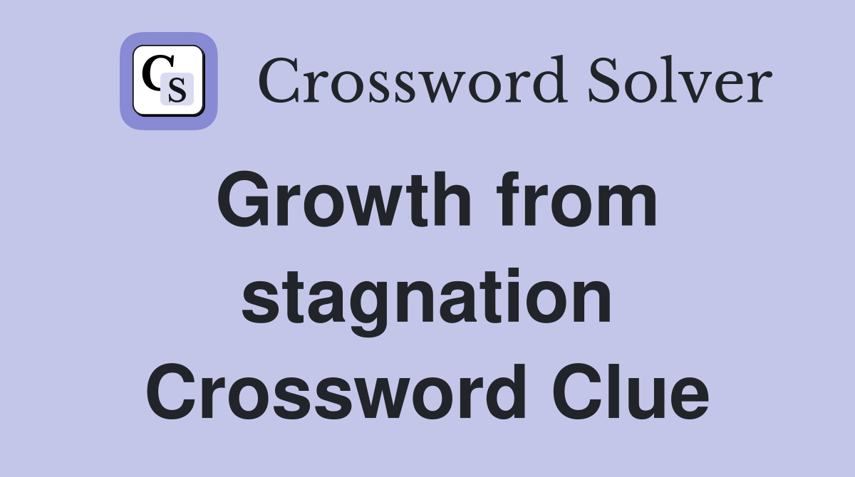 Growth from stagnation Crossword Clue