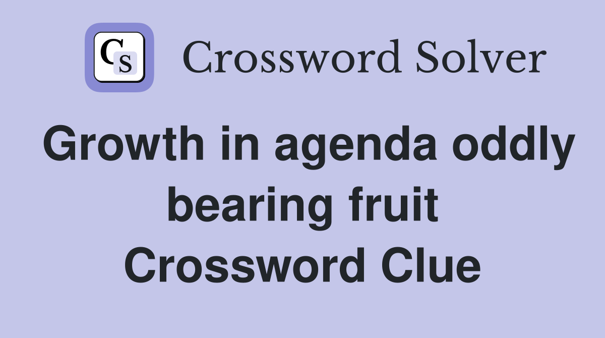 Growth in agenda oddly bearing fruit Crossword Clue
