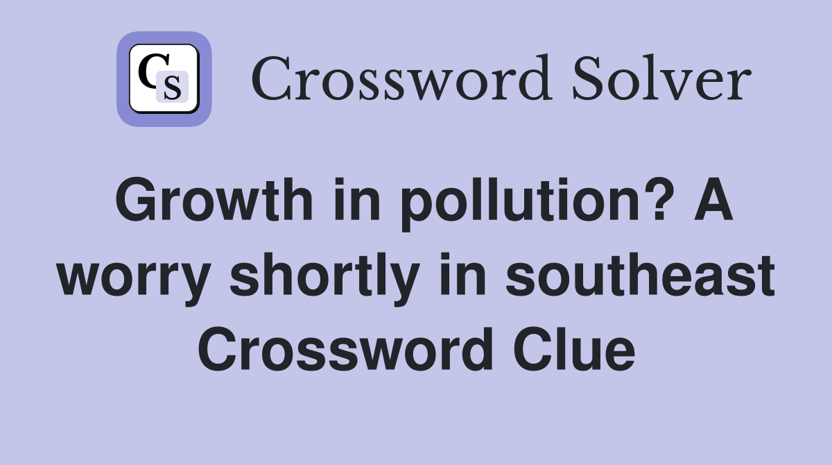 Growth in pollution? A worry shortly in southeast Crossword Clue