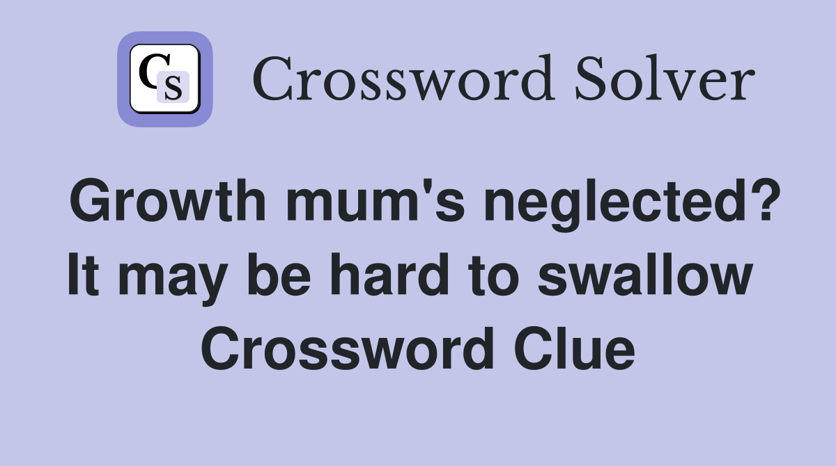 Growth mum's neglected? It may be hard to swallow  Crossword Clue