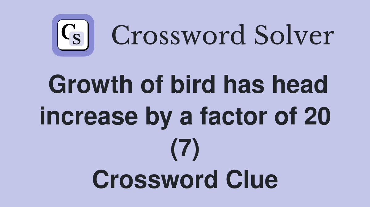 Growth of bird has head increase by a factor of 20 (7) Crossword Clue