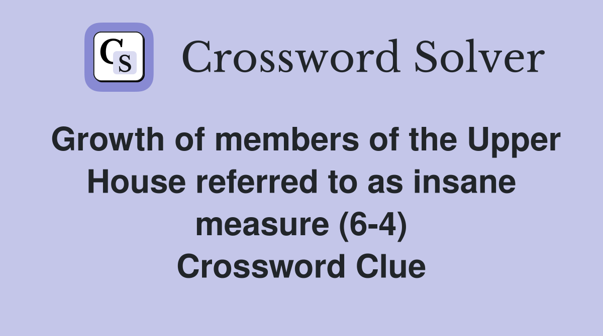Growth of members of the Upper House referred to as insane measure (6-4) Crossword Clue
