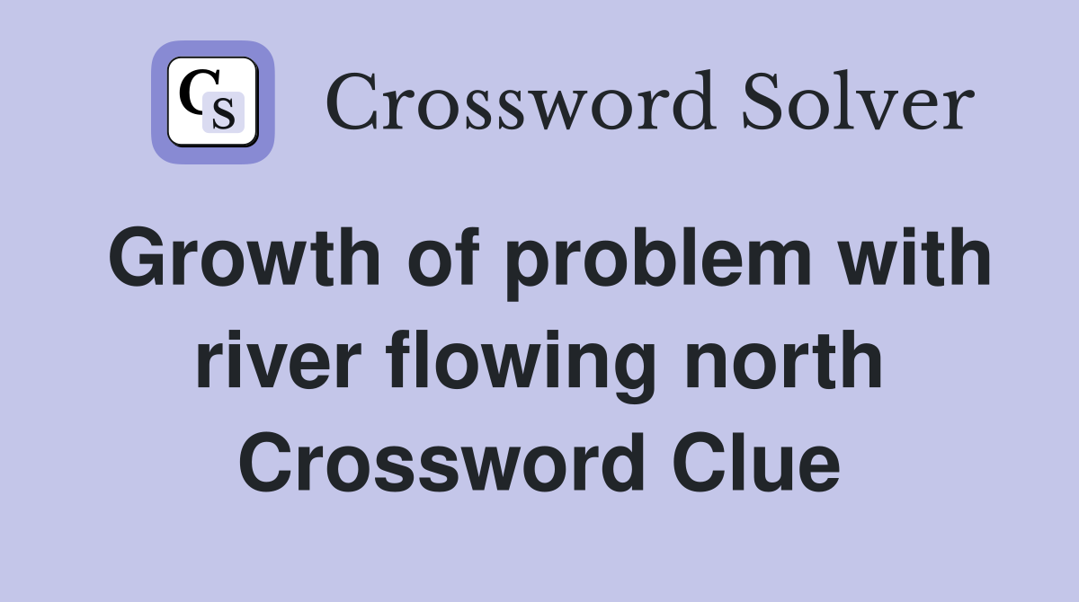 Growth of problem with river flowing north Crossword Clue