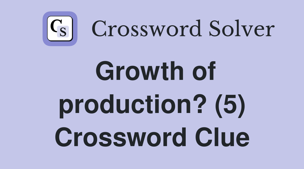 Growth of production? (5) Crossword Clue