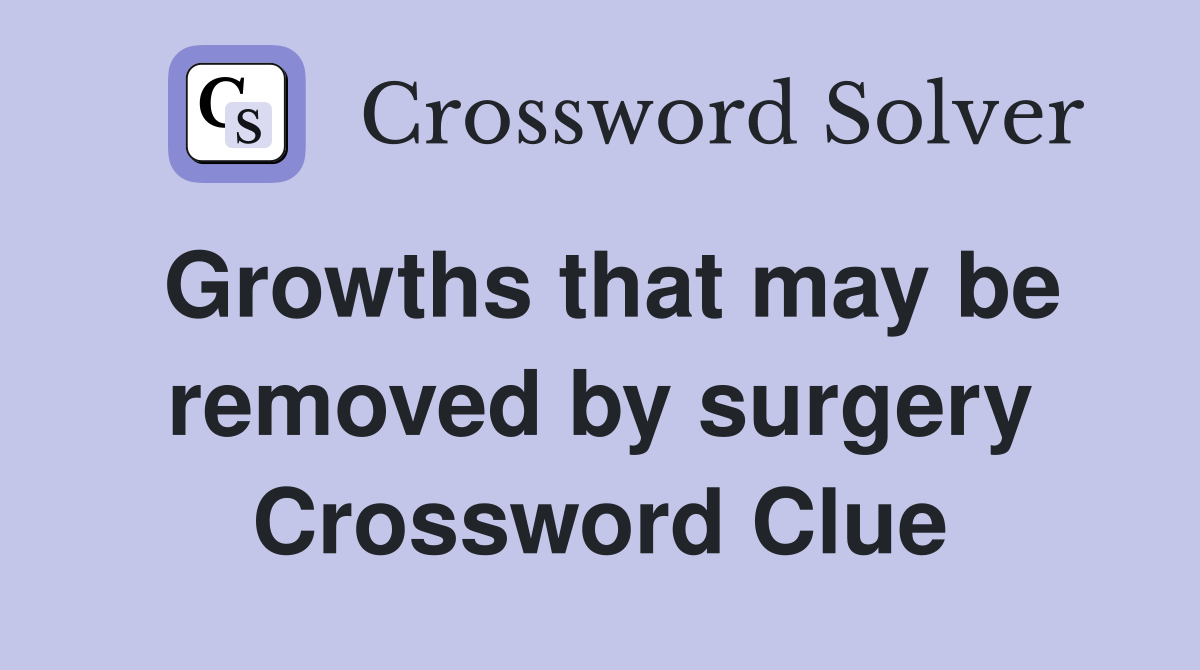 Growths that may be removed by surgery Crossword Clue