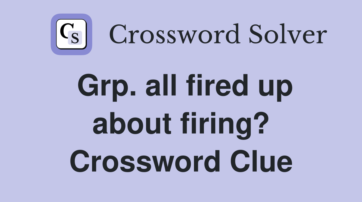 Grp. all fired up about firing? Crossword Clue