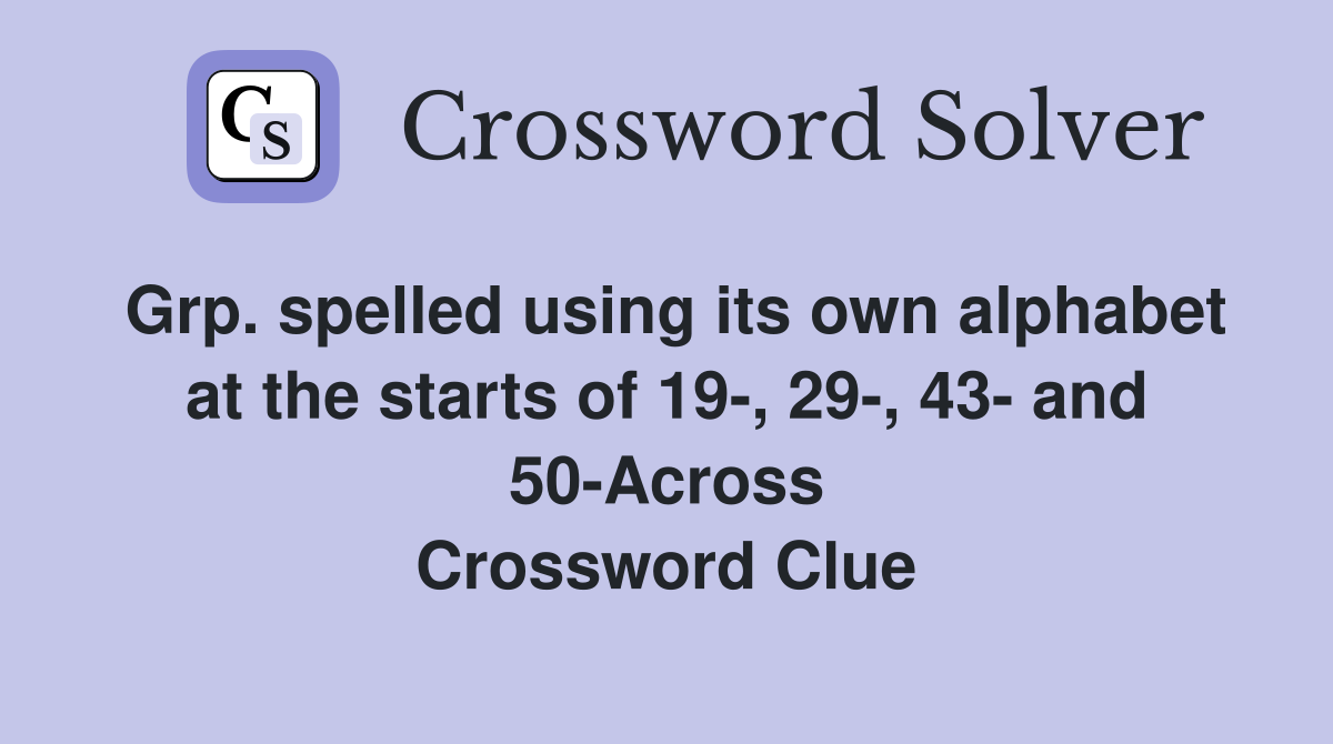 Grp. spelled using its own alphabet at the starts of 19-, 29-, 43- and 50-Across Crossword Clue