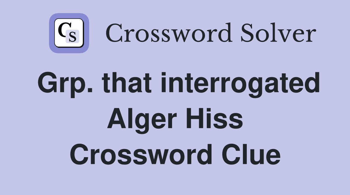 Grp. that interrogated Alger Hiss Crossword Clue