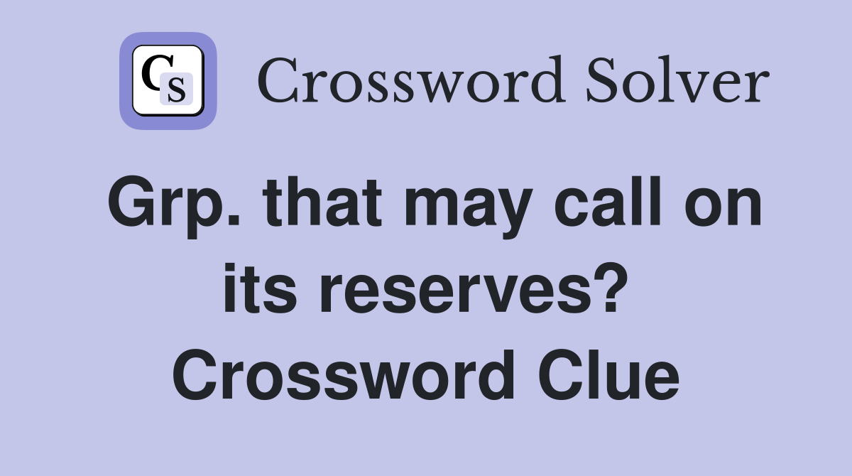 Grp. that may call on its reserves? Crossword Clue