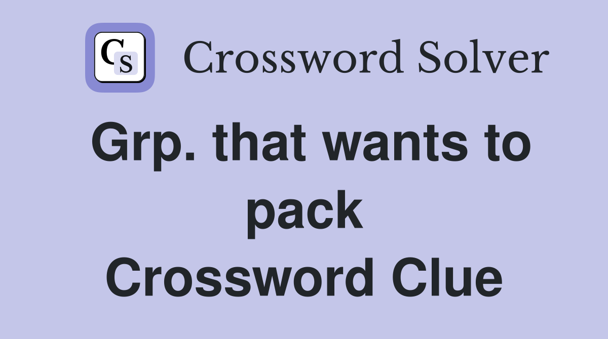 Grp. that wants to pack Crossword Clue