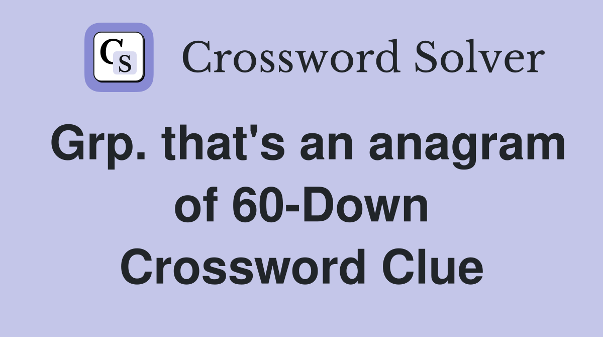 Grp. that's an anagram of 60-Down Crossword Clue