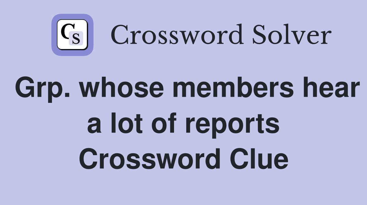 Grp. whose members hear a lot of reports Crossword Clue