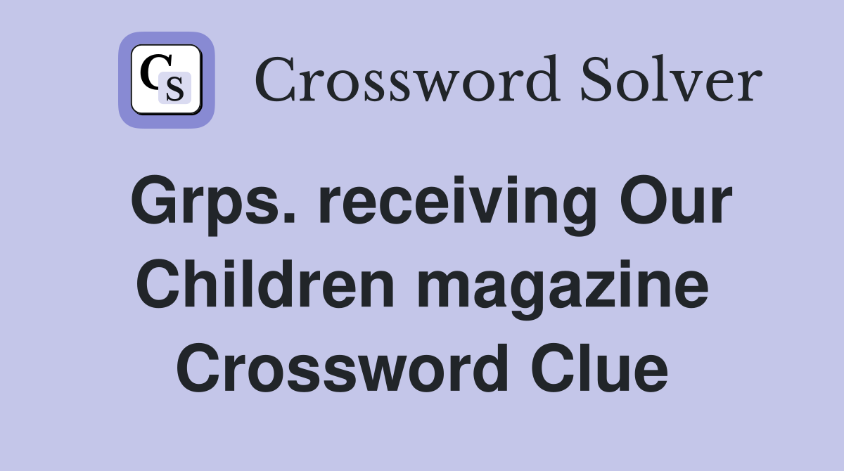 Grps. receiving Our Children magazine Crossword Clue