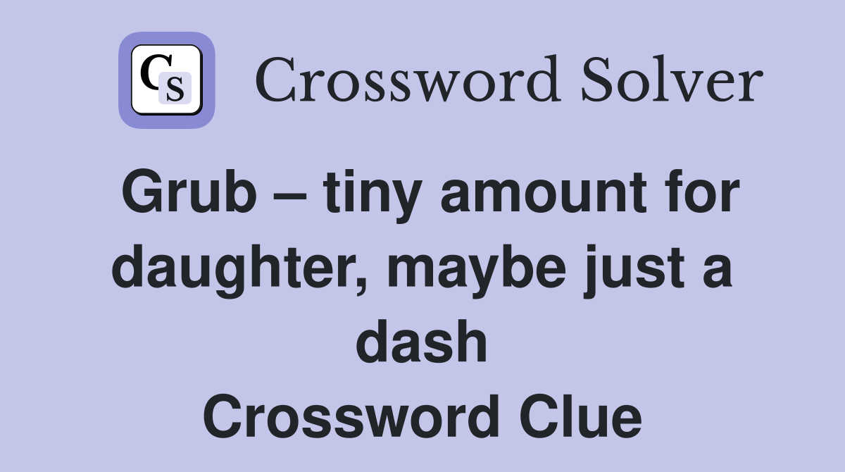 Grub – tiny amount for daughter, maybe just a dash Crossword Clue