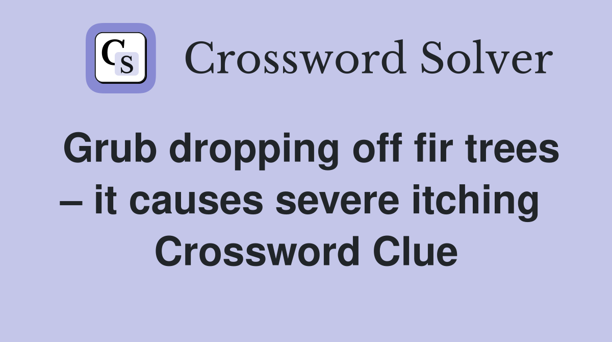 Grub dropping off fir trees – it causes severe itching  Crossword Clue