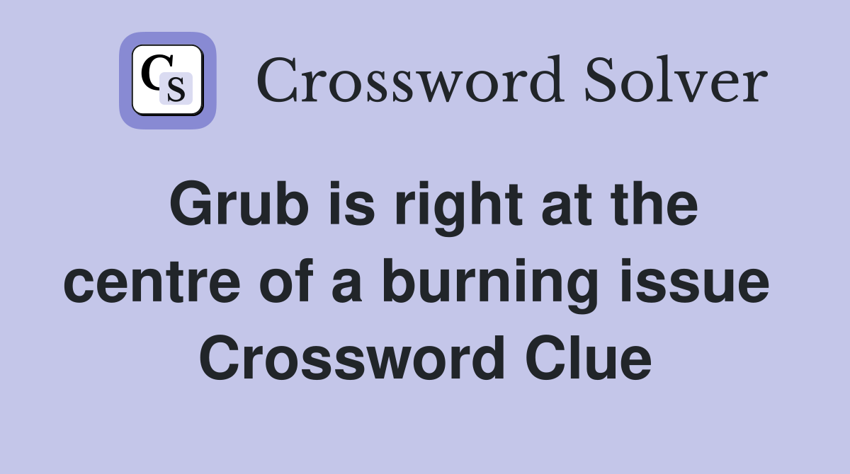 Grub is right at the centre of a burning issue  Crossword Clue