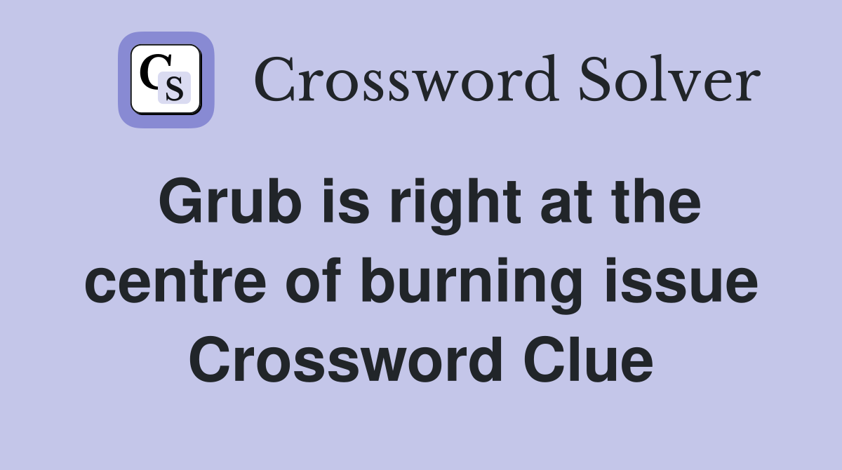 Grub is right at the centre of burning issue Crossword Clue