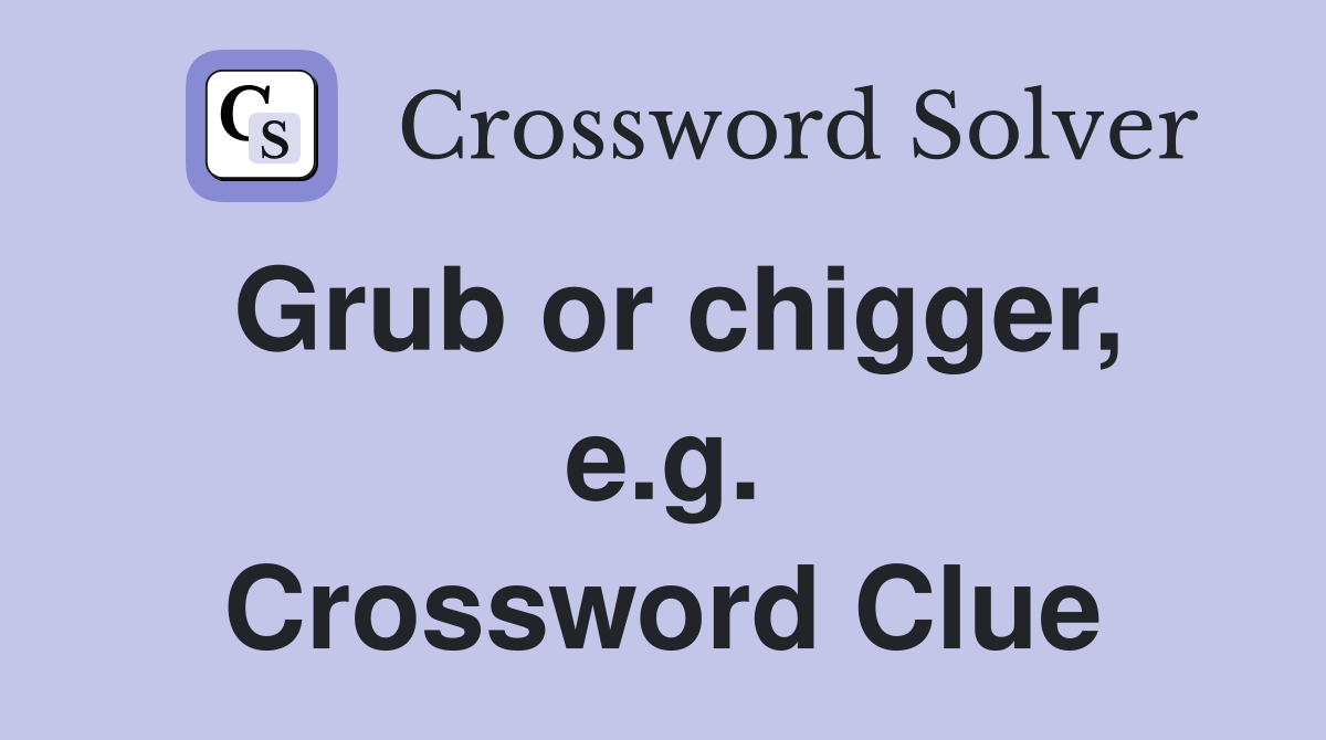 Grub or chigger, e.g. Crossword Clue