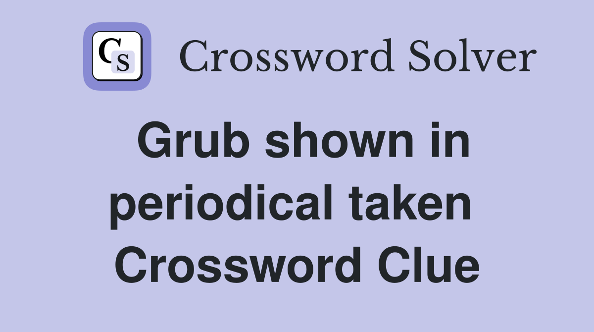 Grub shown in periodical taken  Crossword Clue