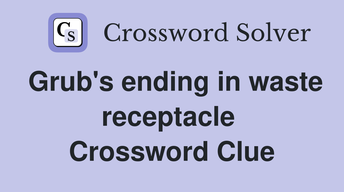 Grub's ending in waste receptacle  Crossword Clue