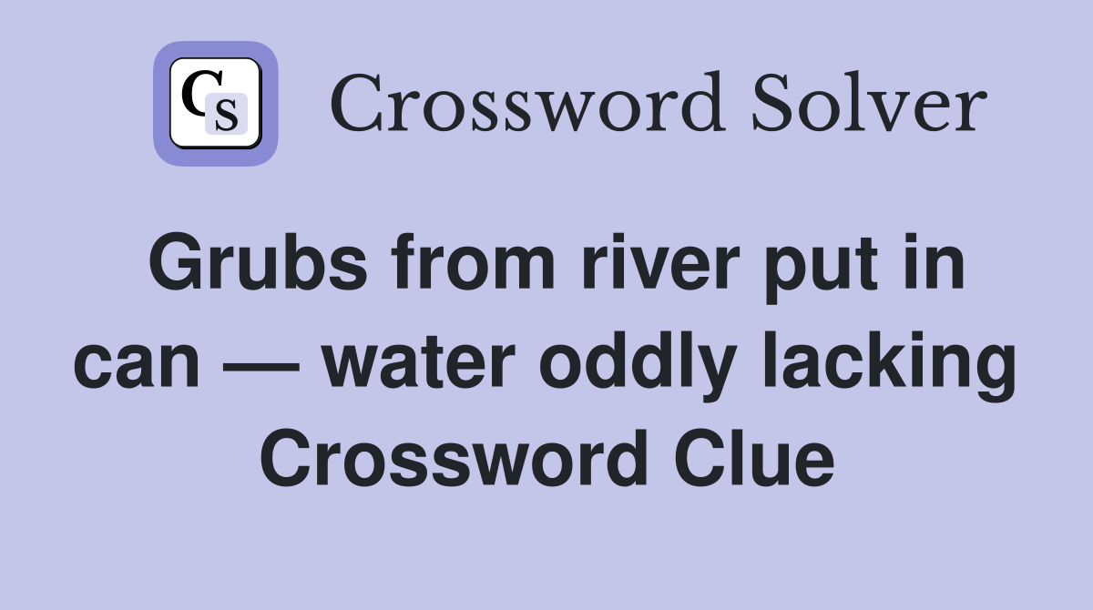 Grubs from river put in can — water oddly lacking Crossword Clue