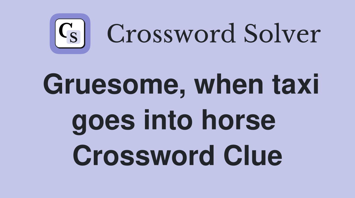 Gruesome, when taxi goes into horse  Crossword Clue