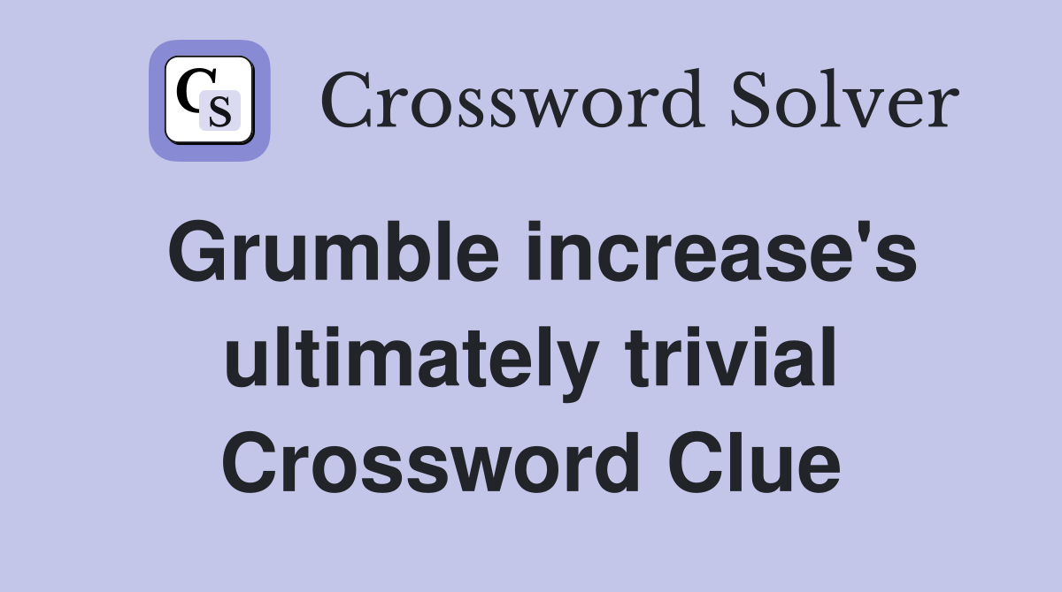 Grumble increase's ultimately trivial Crossword Clue