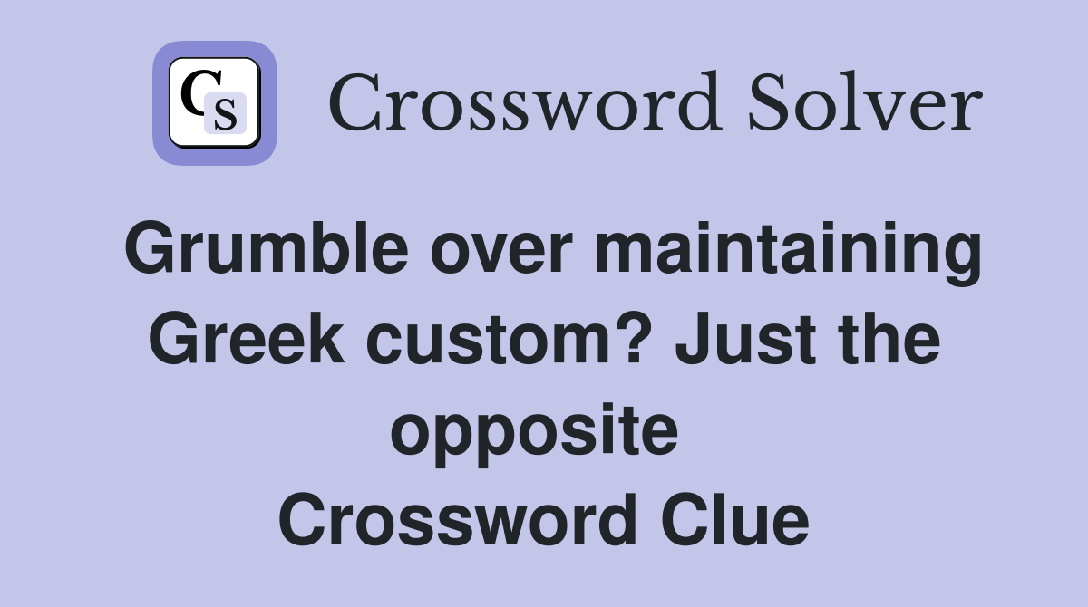 Grumble over maintaining Greek custom? Just the opposite  Crossword Clue