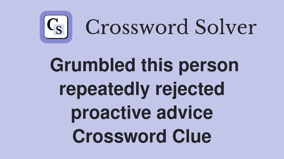 Grumbled this person repeatedly rejected proactive advice Crossword Clue