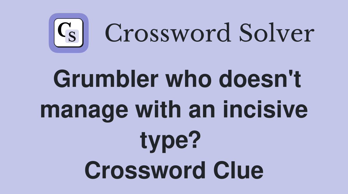 Grumbler who doesn't manage with an incisive type?  Crossword Clue