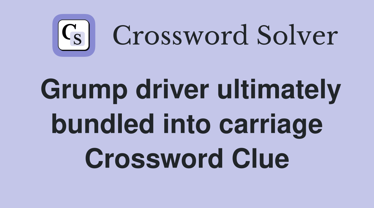 Grump driver ultimately bundled into carriage Crossword Clue