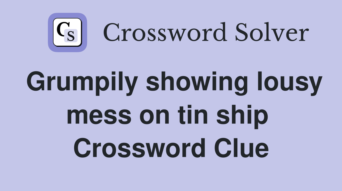Grumpily showing lousy mess on tin ship  Crossword Clue