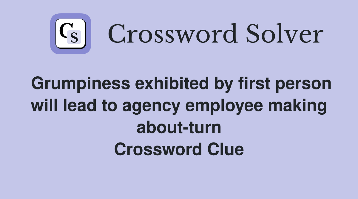 Grumpiness exhibited by first person will lead to agency employee making about-turn Crossword Clue