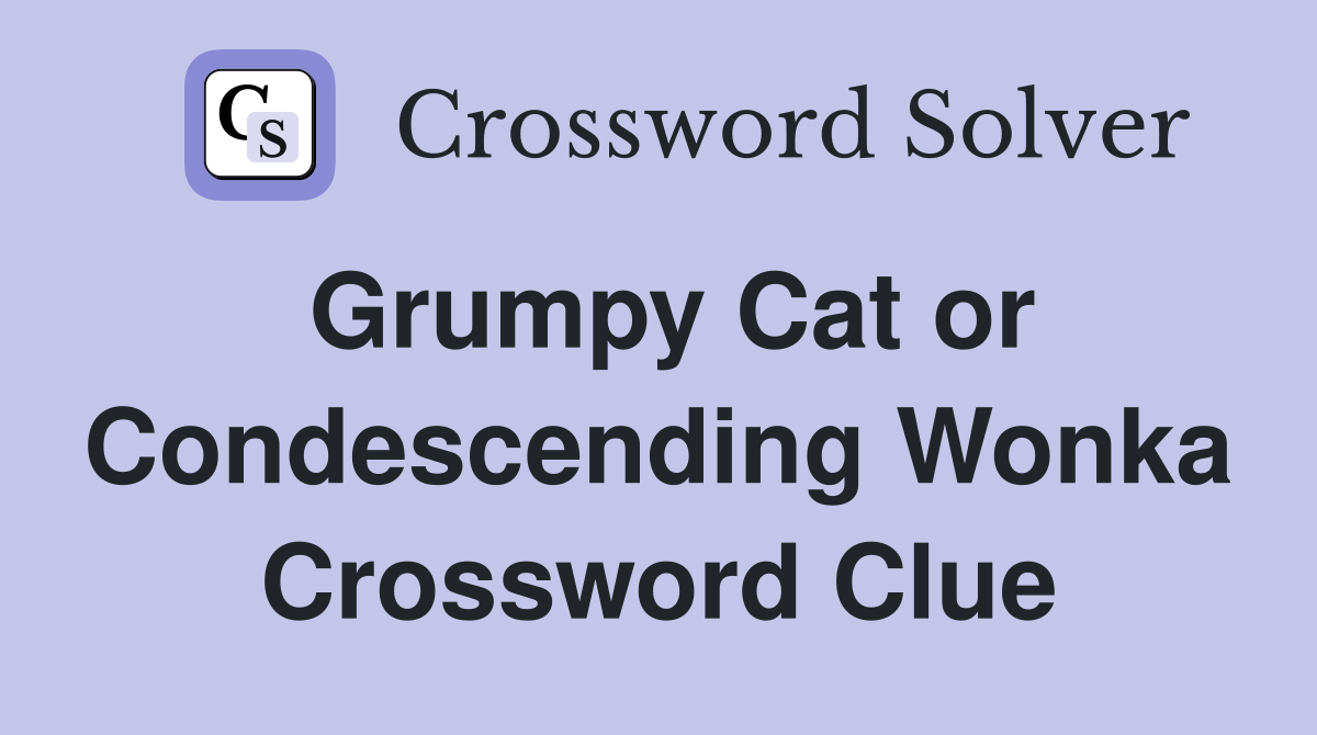 Grumpy Cat or Condescending Wonka Crossword Clue