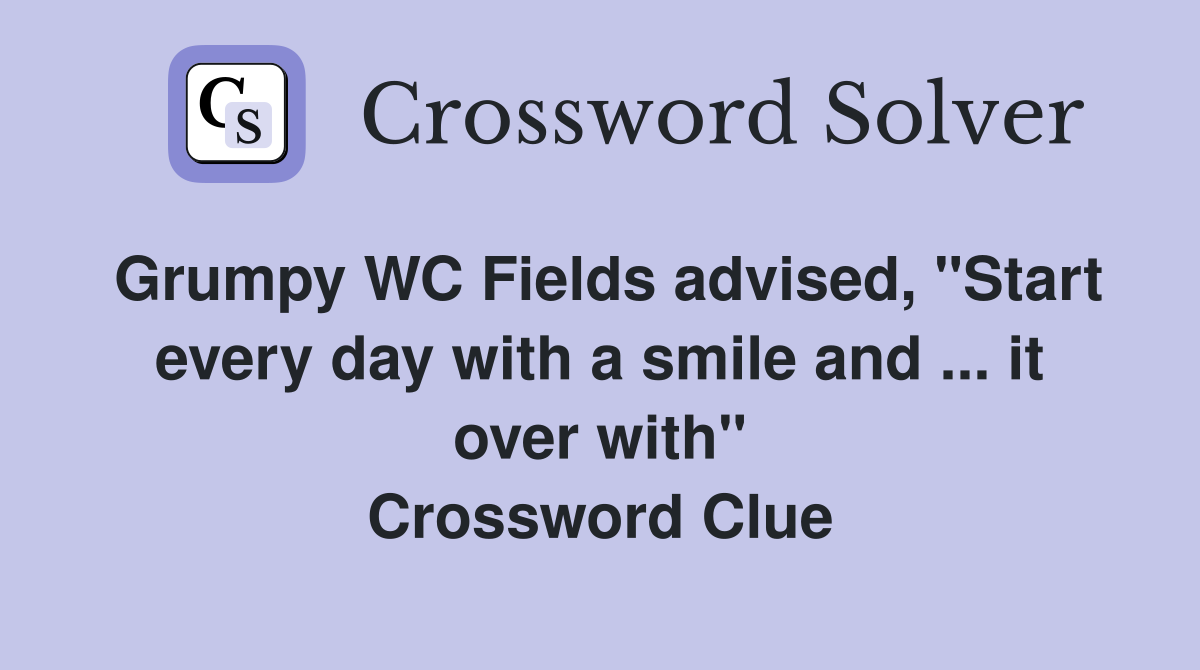Grumpy WC Fields advised, "Start every day with a smile and ... it over with" Crossword Clue