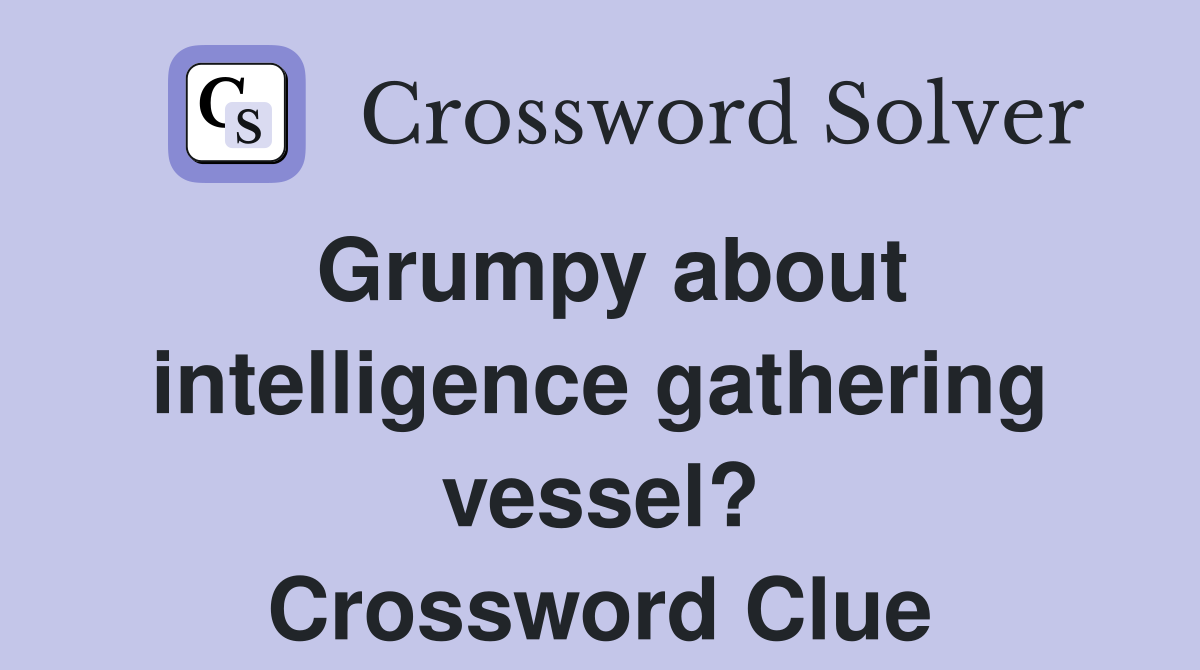 Grumpy about intelligence gathering vessel? Crossword Clue