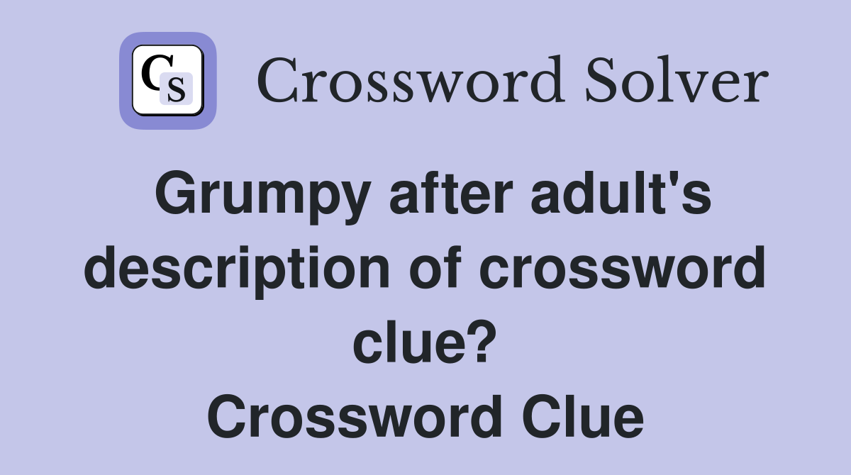 Grumpy after adult's description of crossword clue? Crossword Clue