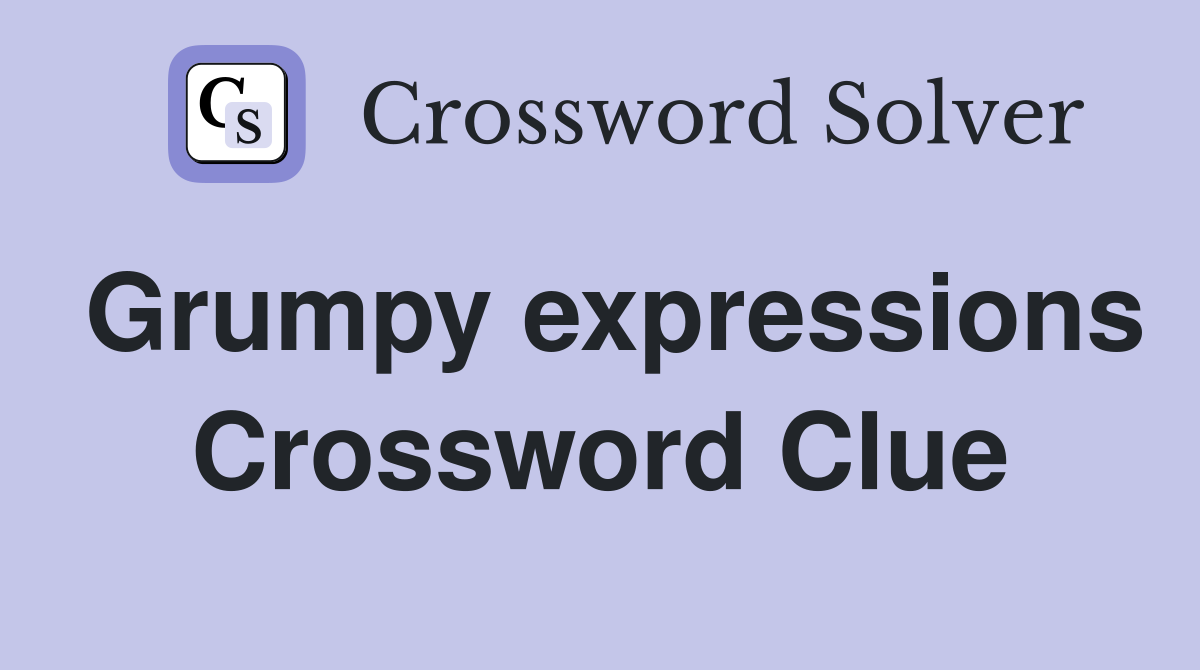 Grumpy expressions Crossword Clue