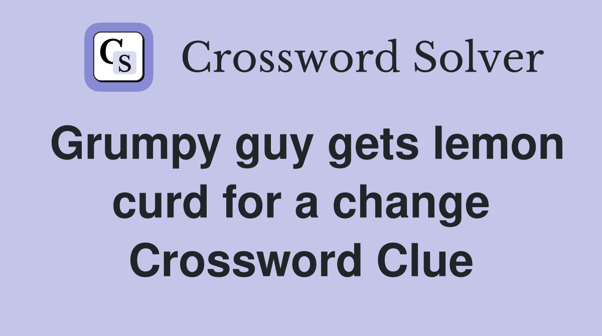 Grumpy guy gets lemon curd for a change Crossword Clue