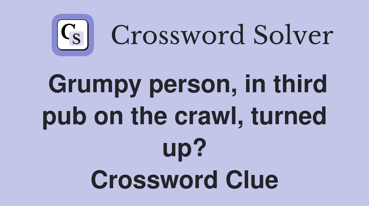 Grumpy person, in third pub on the crawl, turned up? Crossword Clue