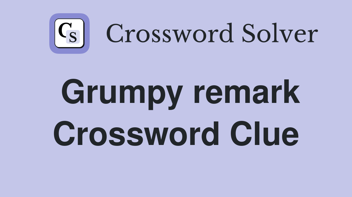 Grumpy remark Crossword Clue