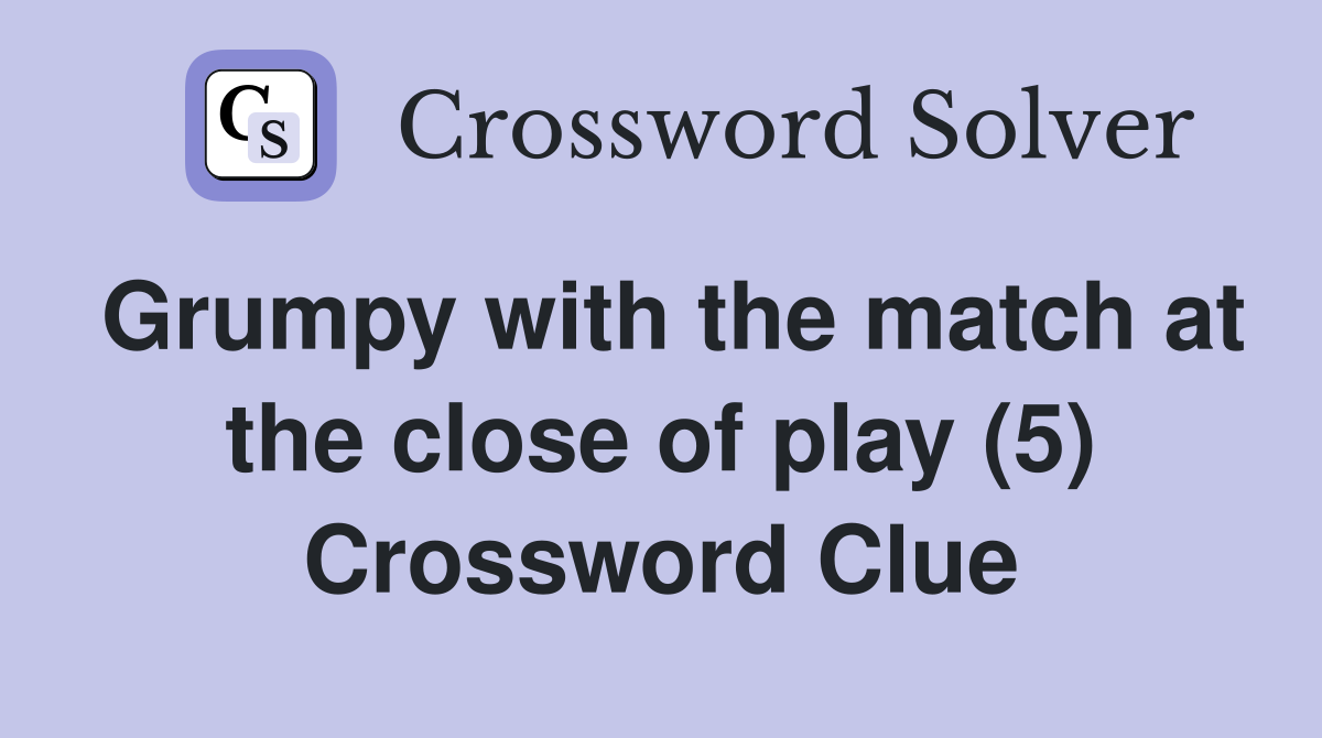 Grumpy with the match at the close of play (5) Crossword Clue