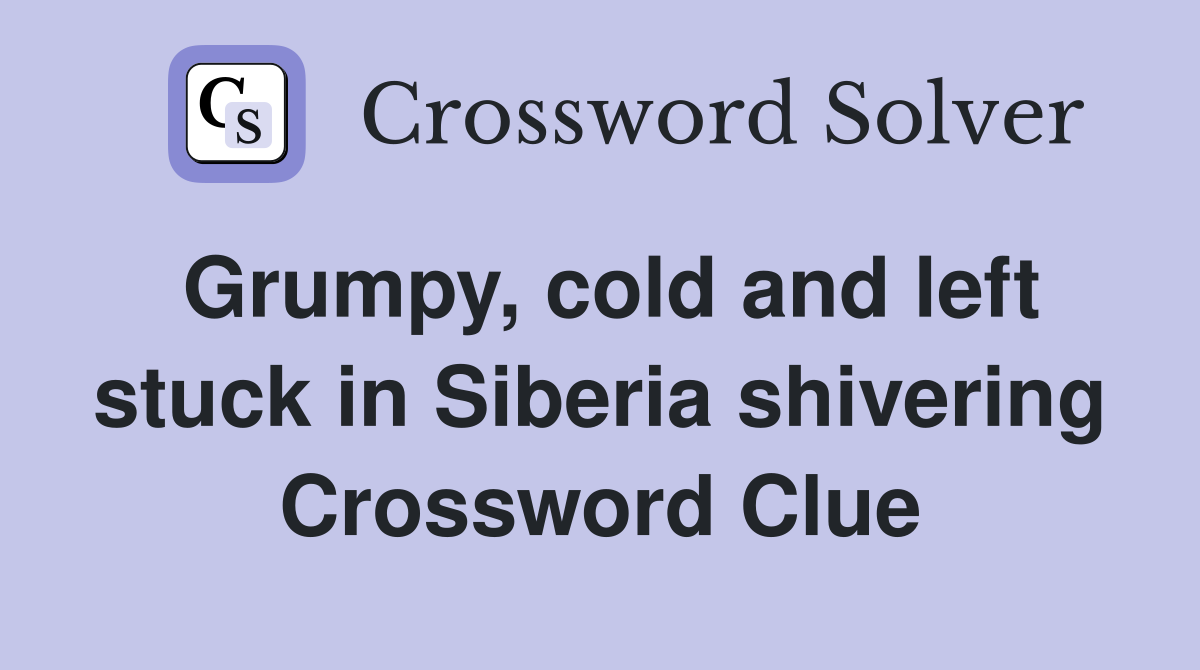 Grumpy, cold and left stuck in Siberia shivering Crossword Clue